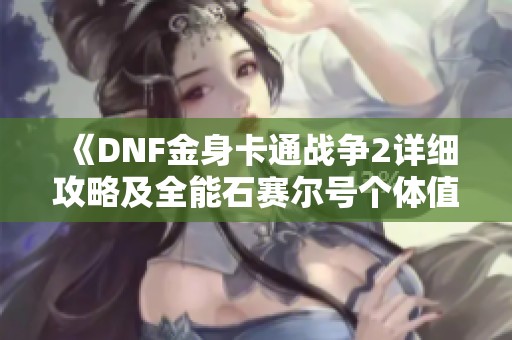 《DNF金身卡通战争2详细攻略及全能石赛尔号个体值解析》