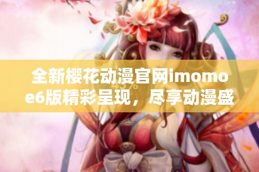 全新樱花动漫官网imomoe6版精彩呈现，尽享动漫盛宴