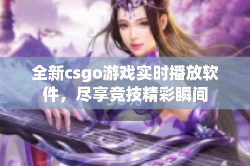 全新csgo游戏实时播放软件，尽享竞技精彩瞬间