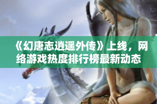 《幻唐志逍遥外传》上线，网络游戏热度排行榜最新动态解析