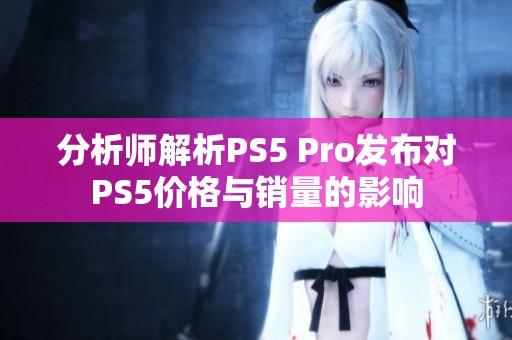 分析师解析PS5 Pro发布对PS5价格与销量的影响