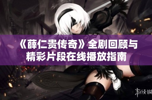 《薛仁贵传奇》全剧回顾与精彩片段在线播放指南