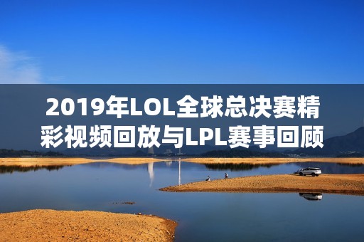 2019年LOL全球总决赛精彩视频回放与LPL赛事回顾