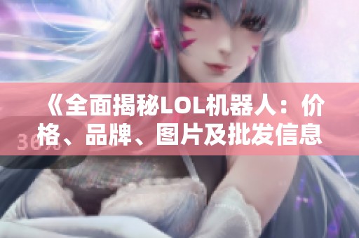 《全面揭秘LOL机器人：价格、品牌、图片及批发信息一览》