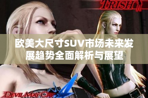 欧美大尺寸SUV市场未来发展趋势全面解析与展望