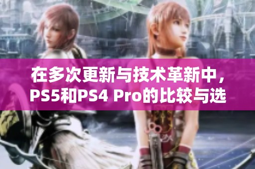 在多次更新与技术革新中，PS5和PS4 Pro的比较与选择解析