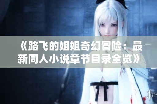 《路飞的姐姐奇幻冒险：最新同人小说章节目录全览》