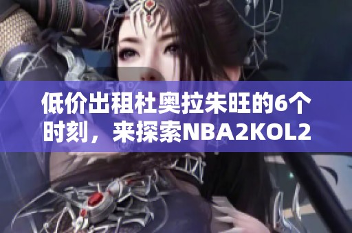 低价出租杜奥拉朱旺的6个时刻，来探索NBA2KOL2的精彩！