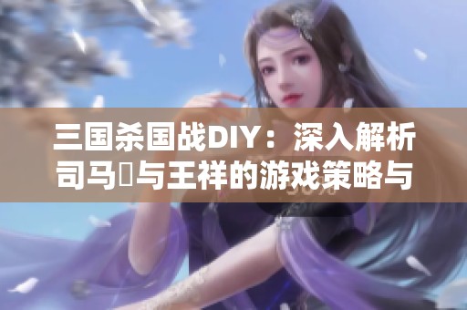 三国杀国战DIY：深入解析司马伷与王祥的游戏策略与风采