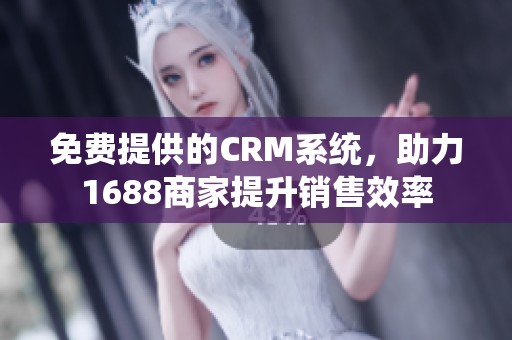 免费提供的CRM系统，助力1688商家提升销售效率