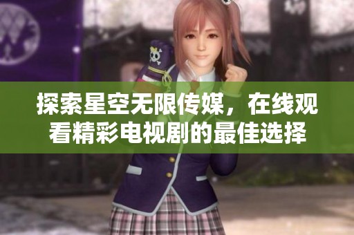 探索星空无限传媒，在线观看精彩电视剧的最佳选择