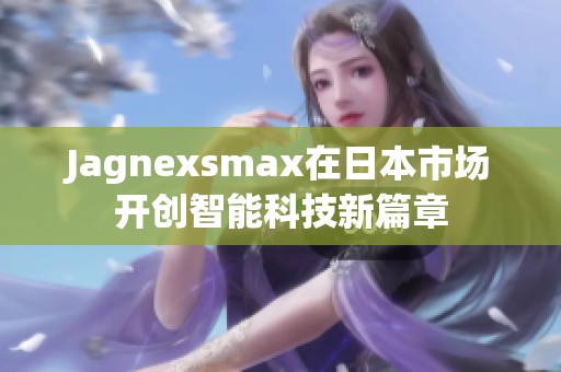 Jagnexsmax在日本市场开创智能科技新篇章