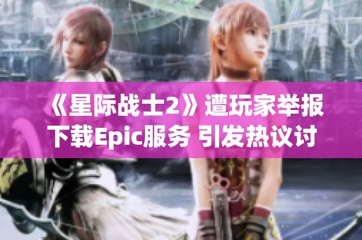 《星际战士2》遭玩家举报下载Epic服务 引发热议讨论