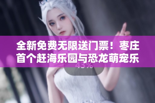 全新免费无限送门票！枣庄首个赶海乐园与恐龙萌宠乐园盛大开幕