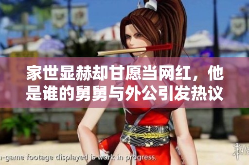 家世显赫却甘愿当网红，他是谁的舅舅与外公引发热议