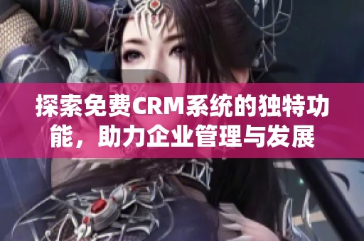 探索免费CRM系统的独特功能，助力企业管理与发展