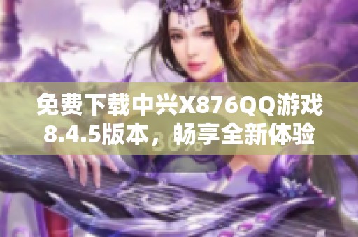 免费下载中兴X876QQ游戏8.4.5版本，畅享全新体验