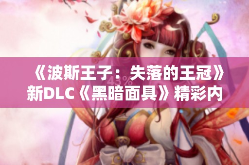 《波斯王子：失落的王冠》新DLC《黑暗面具》精彩内容及更新一览