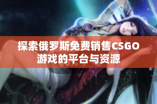 探索俄罗斯免费销售CSGO游戏的平台与资源