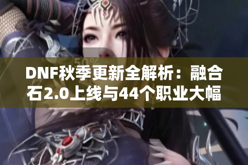 DNF秋季更新全解析：融合石2.0上线与44个职业大幅加强！