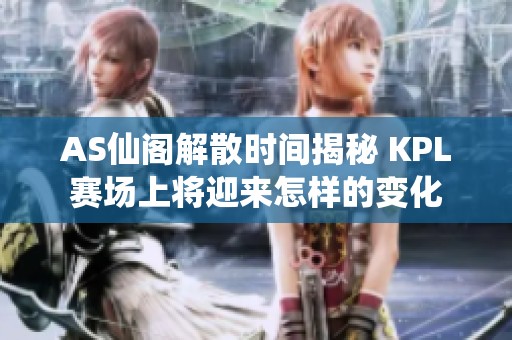 AS仙阁解散时间揭秘 KPL赛场上将迎来怎样的变化