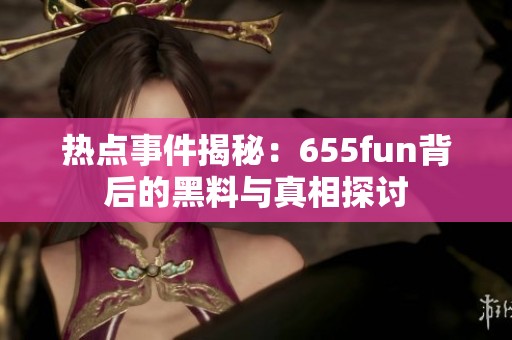 热点事件揭秘：655fun背后的黑料与真相探讨