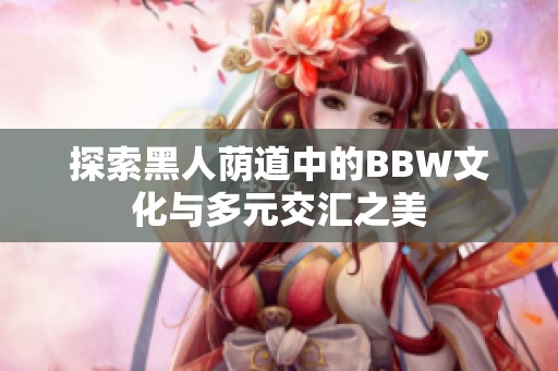 探索黑人荫道中的BBW文化与多元交汇之美