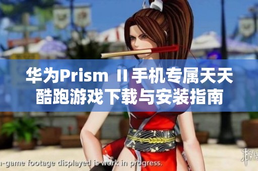 华为Prism Ⅱ手机专属天天酷跑游戏下载与安装指南