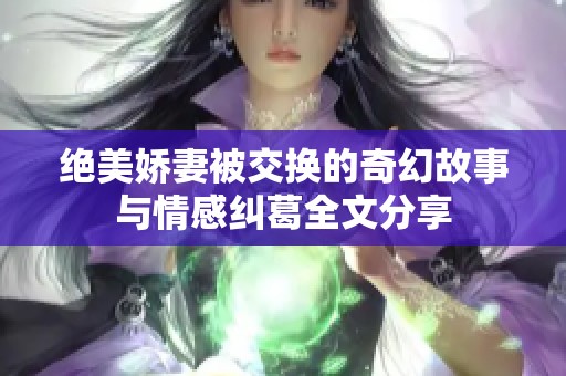 绝美娇妻被交换的奇幻故事与情感纠葛全文分享