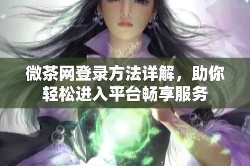 微茶网登录方法详解，助你轻松进入平台畅享服务