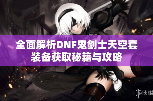 全面解析DNF鬼剑士天空套装备获取秘籍与攻略