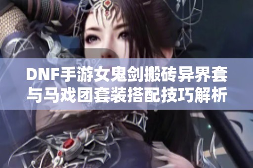 DNF手游女鬼剑搬砖异界套与马戏团套装搭配技巧解析