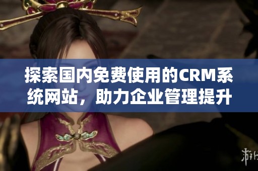 探索国内免费使用的CRM系统网站，助力企业管理提升效率