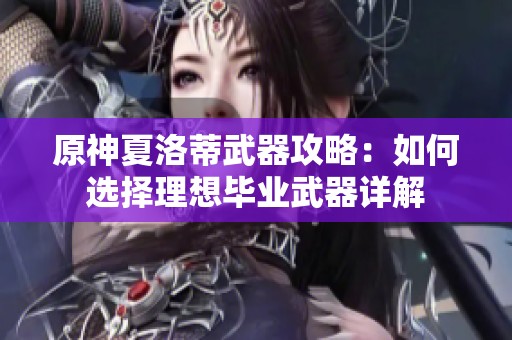 原神夏洛蒂武器攻略：如何选择理想毕业武器详解