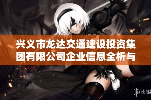 兴义市龙达交通建设投资集团有限公司企业信息全析与发展前景探讨