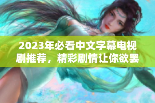 2023年必看中文字幕电视剧推荐，精彩剧情让你欲罢不能