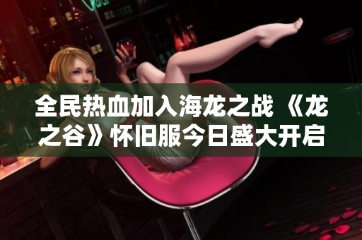 全民热血加入海龙之战 《龙之谷》怀旧服今日盛大开启