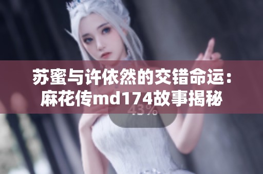 苏蜜与许依然的交错命运：麻花传md174故事揭秘