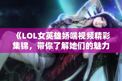 《LOL女英雄娇喘视频精彩集锦，带你了解她们的魅力》