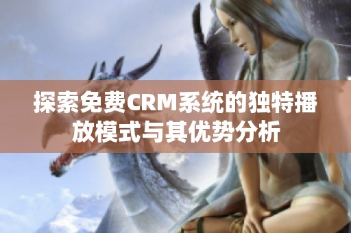 探索免费CRM系统的独特播放模式与其优势分析