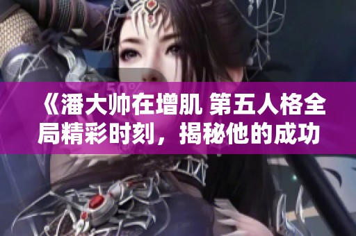 《潘大帅在增肌 第五人格全局精彩时刻，揭秘他的成功秘诀》