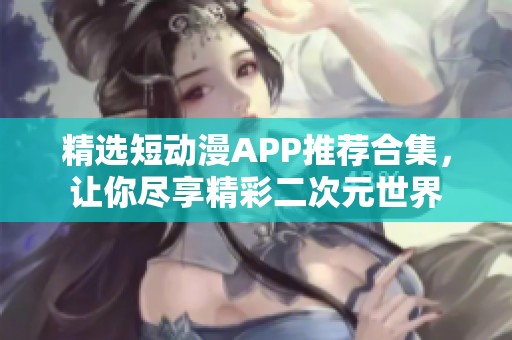 精选短动漫APP推荐合集，让你尽享精彩二次元世界