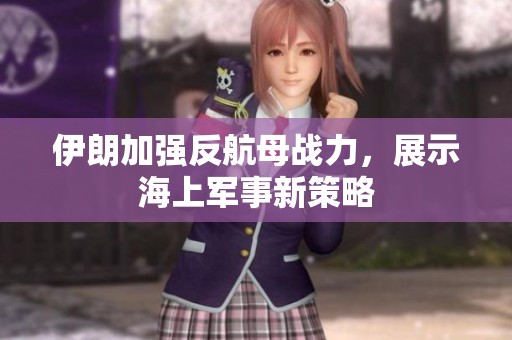 伊朗加强反航母战力，展示海上军事新策略