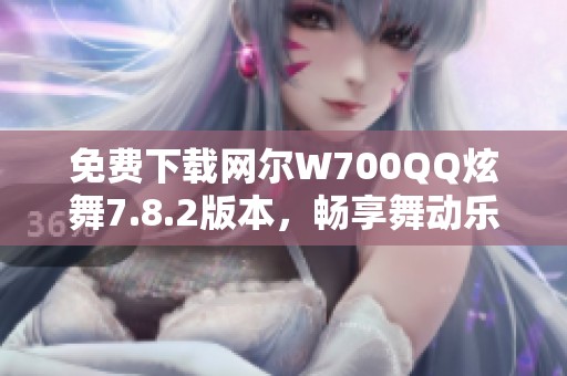 免费下载网尔W700QQ炫舞7.8.2版本，畅享舞动乐趣！