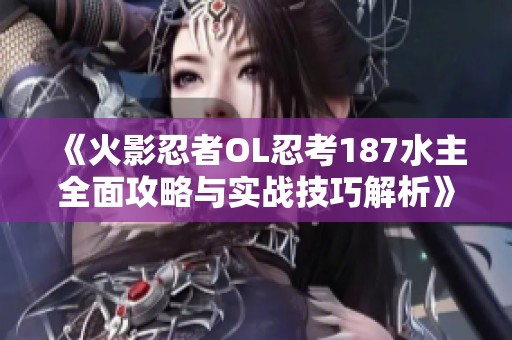 《火影忍者OL忍考187水主全面攻略与实战技巧解析》