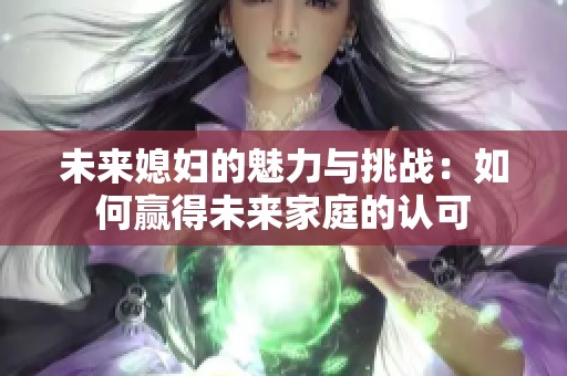 未来媳妇的魅力与挑战：如何赢得未来家庭的认可