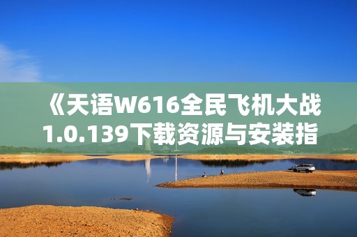 《天语W616全民飞机大战1.0.139下载资源与安装指南》