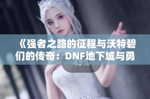 《强者之路的征程与沃特碧们的传奇：DNF地下城与勇士探讨》