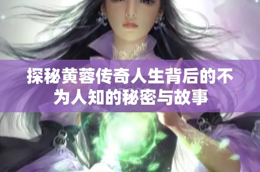 探秘黄蓉传奇人生背后的不为人知的秘密与故事