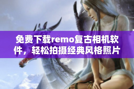 免费下载remo复古相机软件，轻松拍摄经典风格照片